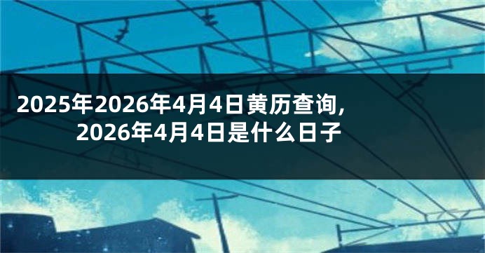 2025年2026年4月4日黄历查询,2026年4月4日是什么日子