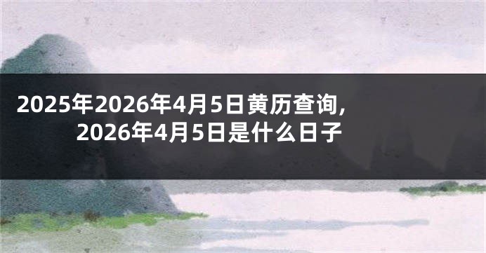 2025年2026年4月5日黄历查询,2026年4月5日是什么日子