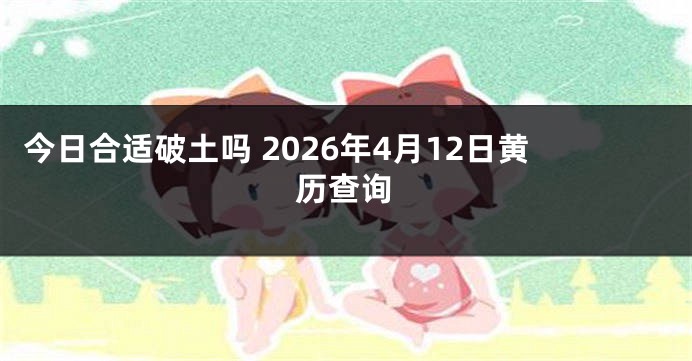 今日合适破土吗 2026年4月12日黄历查询