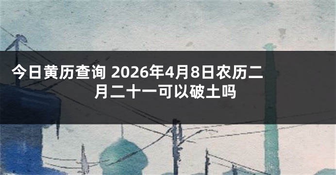 今日黄历查询 2026年4月8日农历二月二十一可以破土吗