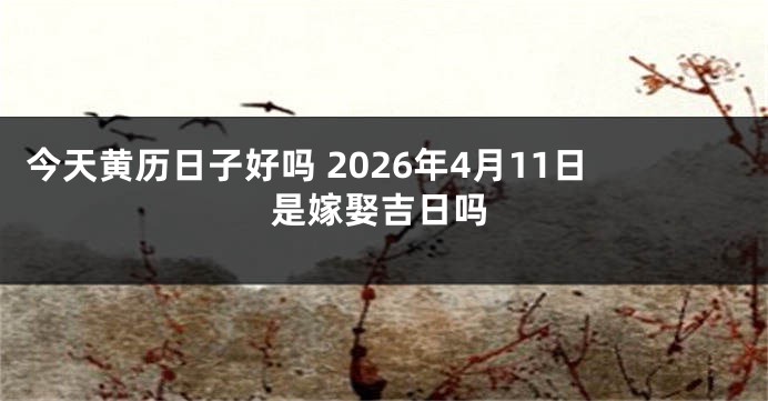 今天黄历日子好吗 2026年4月11日是嫁娶吉日吗