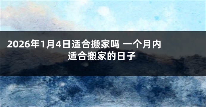 2026年1月4日适合搬家吗 一个月内适合搬家的日子