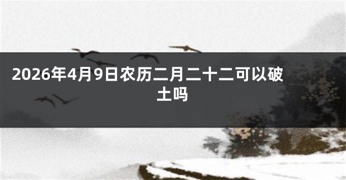 2026年4月9日农历二月二十二可以破土吗
