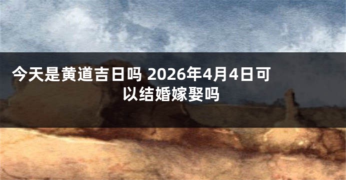 今天是黄道吉日吗 2026年4月4日可以结婚嫁娶吗