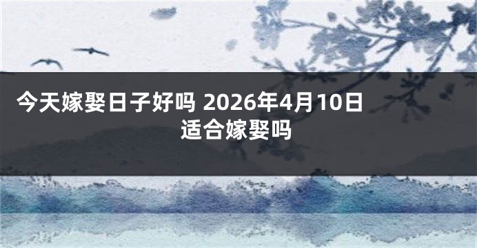 今天嫁娶日子好吗 2026年4月10日适合嫁娶吗