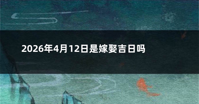 2026年4月12日是嫁娶吉日吗
