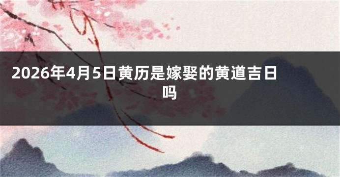 2026年4月5日黄历是嫁娶的黄道吉日吗