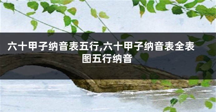 六十甲子纳音表五行,六十甲子纳音表全表图五行纳音