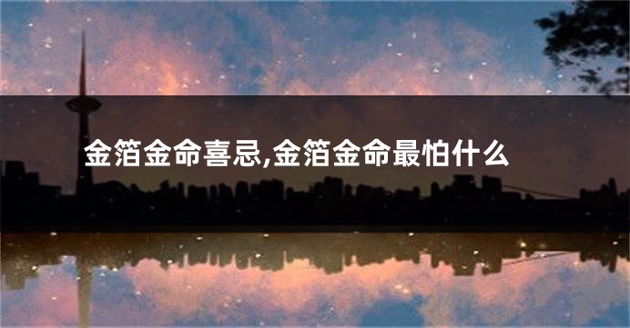 金箔金命喜忌,金箔金命最怕什么