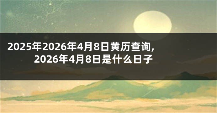 2025年2026年4月8日黄历查询,2026年4月8日是什么日子