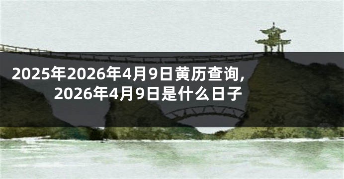2025年2026年4月9日黄历查询,2026年4月9日是什么日子