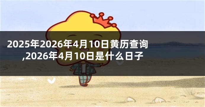 2025年2026年4月10日黄历查询,2026年4月10日是什么日子
