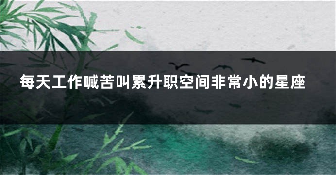 每天工作喊苦叫累升职空间非常小的星座