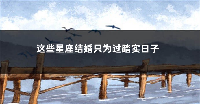 这些星座结婚只为过踏实日子