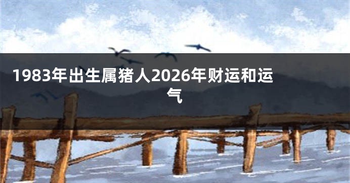 1983年出生属猪人2026年财运和运气