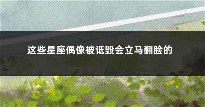 这些星座偶像被诋毁会立马翻脸的