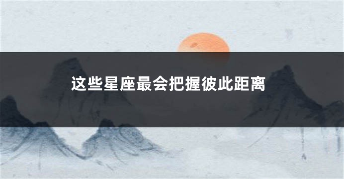 这些星座最会把握彼此距离