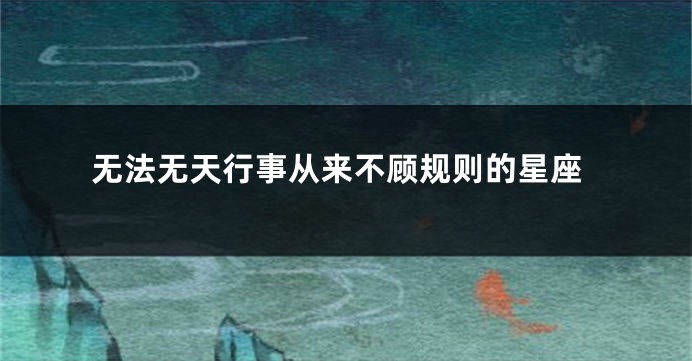 无法无天行事从来不顾规则的星座