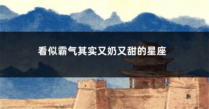 看似霸气其实又奶又甜的星座