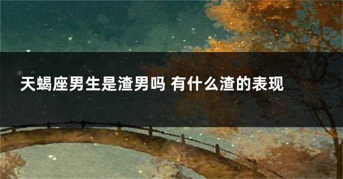 天蝎座男生是渣男吗 有什么渣的表现 