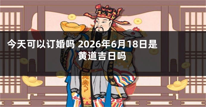 今天可以订婚吗 2026年6月18日是黄道吉日吗