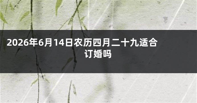 2026年6月14日农历四月二十九适合订婚吗
