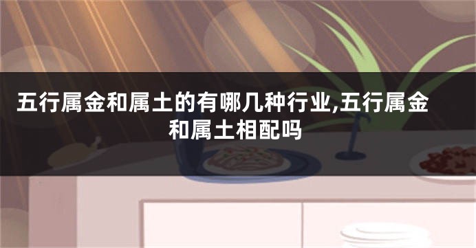五行属金和属土的有哪几种行业,五行属金和属土相配吗