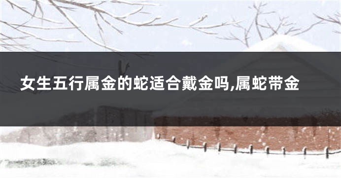 女生五行属金的蛇适合戴金吗,属蛇带金
