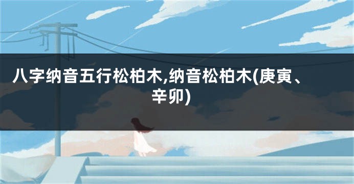 八字纳音五行松柏木,纳音松柏木(庚寅、辛卯)