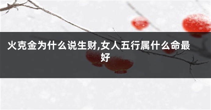 火克金为什么说生财,女人五行属什么命最好