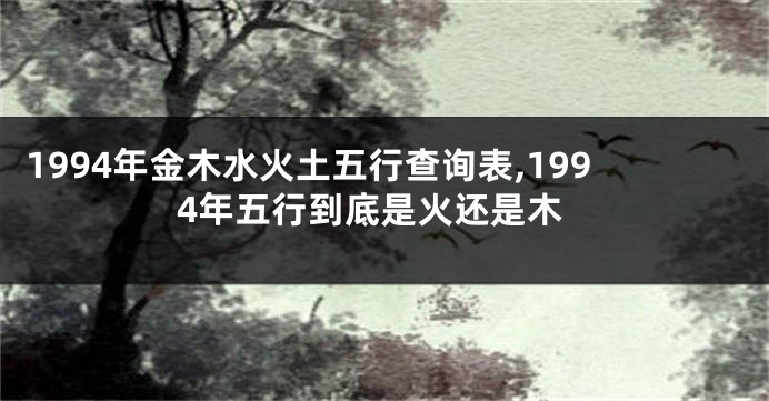 1994年金木水火土五行查询表,1994年五行到底是火还是木