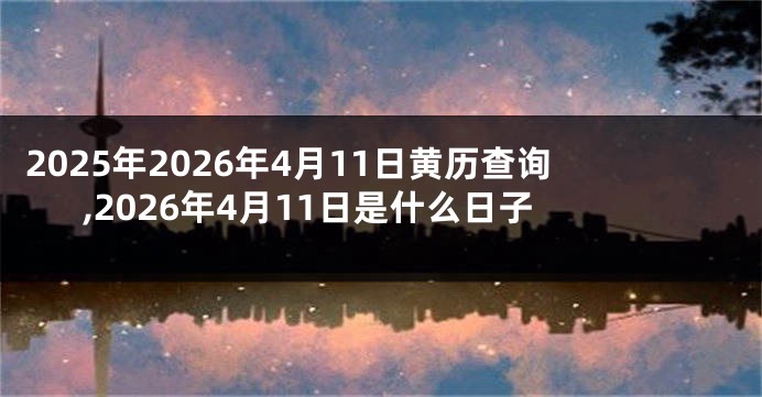 2025年2026年4月11日黄历查询,2026年4月11日是什么日子