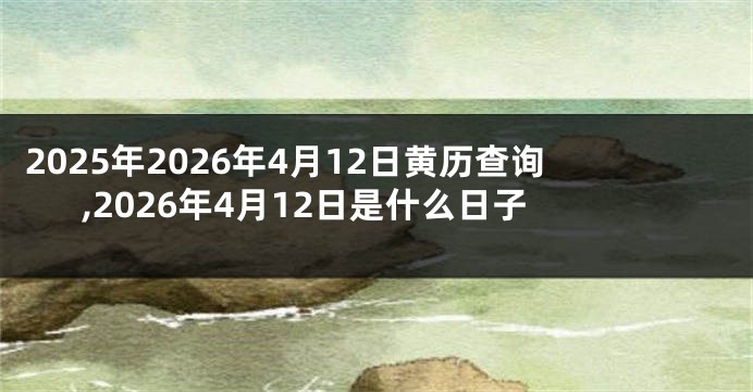 2025年2026年4月12日黄历查询,2026年4月12日是什么日子
