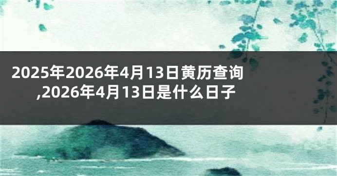 2025年2026年4月13日黄历查询,2026年4月13日是什么日子