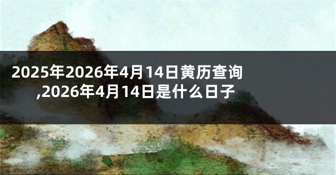 2025年2026年4月14日黄历查询,2026年4月14日是什么日子