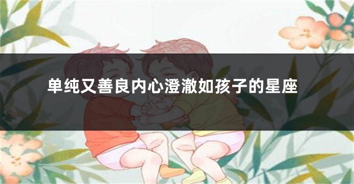 单纯又善良内心澄澈如孩子的星座