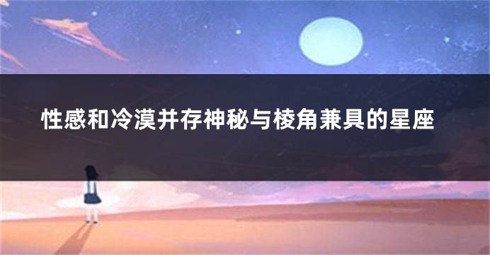 性感和冷漠并存神秘与棱角兼具的星座