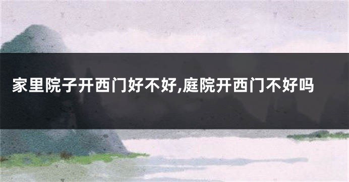 家里院子开西门好不好,庭院开西门不好吗