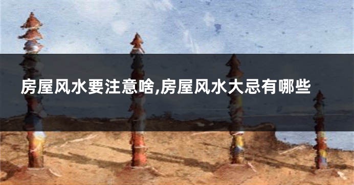 房屋风水要注意啥,房屋风水大忌有哪些