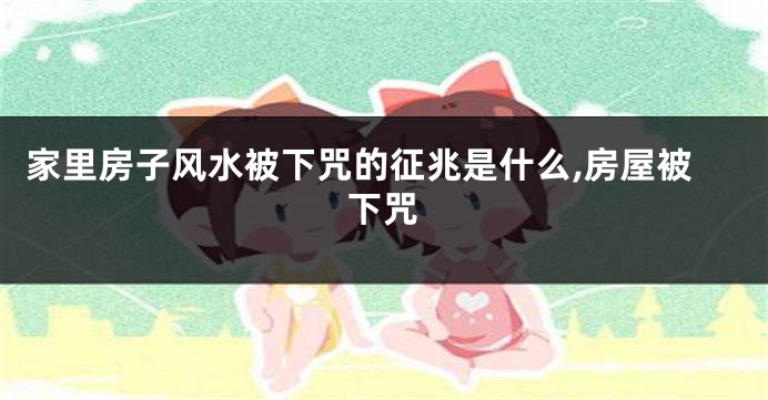 家里房子风水被下咒的征兆是什么,房屋被下咒