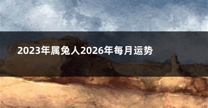 2023年属兔人2026年每月运势