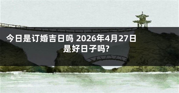 今日是订婚吉日吗 2026年4月27日是好日子吗?