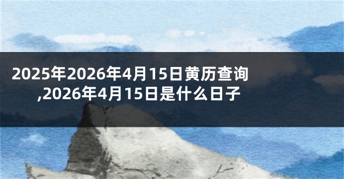 2025年2026年4月15日黄历查询,2026年4月15日是什么日子