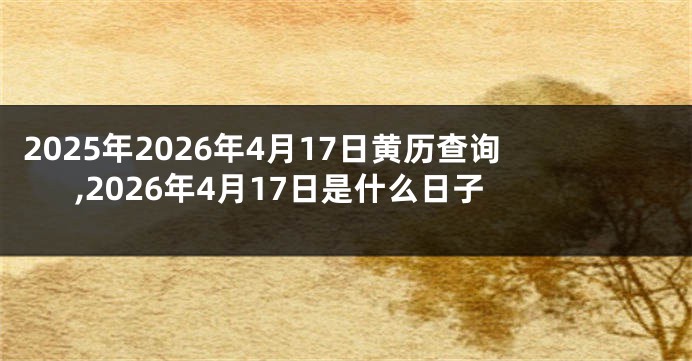 2025年2026年4月17日黄历查询,2026年4月17日是什么日子