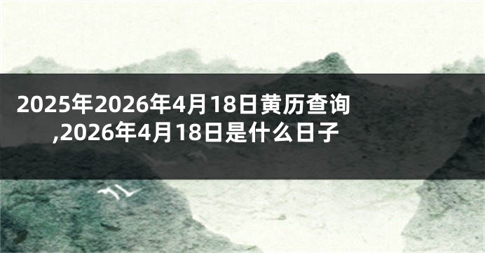 2025年2026年4月18日黄历查询,2026年4月18日是什么日子