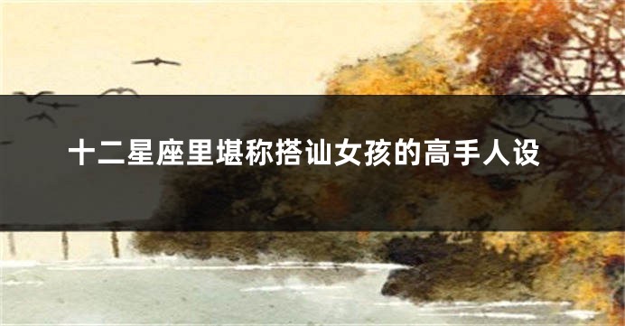 十二星座里堪称搭讪女孩的高手人设