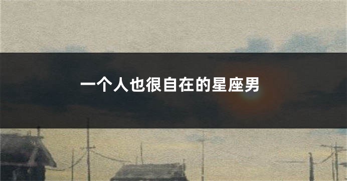 一个人也很自在的星座男