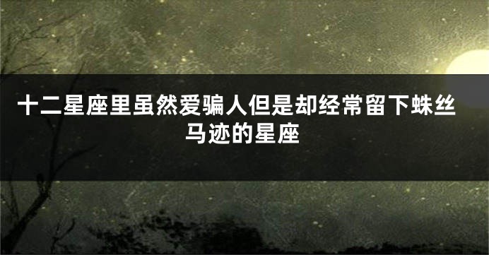 十二星座里虽然爱骗人但是却经常留下蛛丝马迹的星座