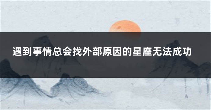 遇到事情总会找外部原因的星座无法成功