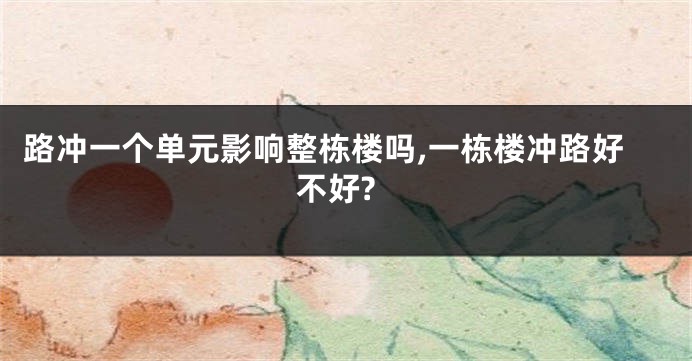 路冲一个单元影响整栋楼吗,一栋楼冲路好不好?
